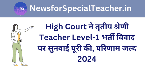 High Court ने तृतीय श्रेणी Teacher Level-1 भर्ती विवाद पर सुनवाई पूरी की, परिणाम जल्द 2024