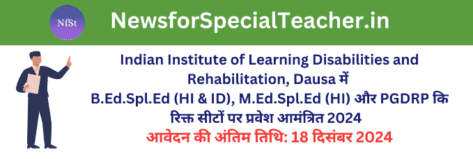 Indian Institute of Learning Disabilities and Rehabilitation, Dausa में B.Ed.Spl.Ed (HI & ID), M.Ed. Spl.Ed (HI) और PGDRP कि रिक्त सीटों पर प्रवेश आमंत्रित 2024