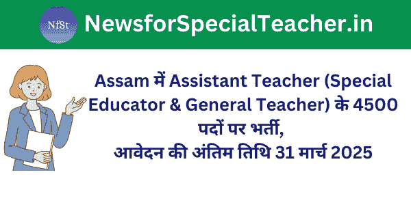 Assam में Assistant Teacher (Special Educator & General Teacher) के 4500 पदों पर भर्ती, आवेदन की अंतिम तिथि 31 मार्च 2025